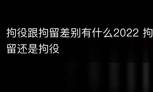 拘役跟拘留差别有什么2022 拘留还是拘役