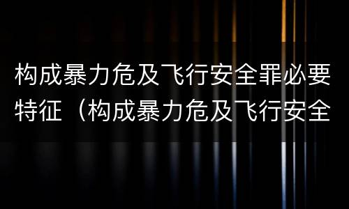 构成暴力危及飞行安全罪必要特征（构成暴力危及飞行安全罪必要特征有哪些）