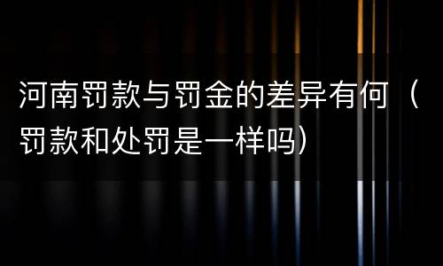 河南罚款与罚金的差异有何（罚款和处罚是一样吗）