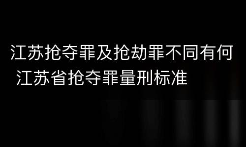 江苏抢夺罪及抢劫罪不同有何 江苏省抢夺罪量刑标准