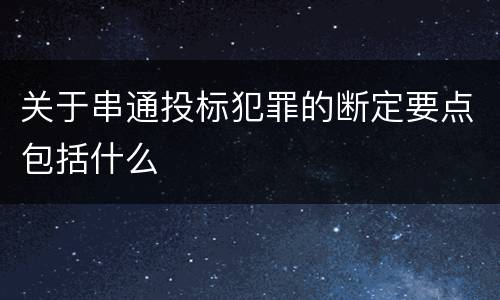 关于串通投标犯罪的断定要点包括什么