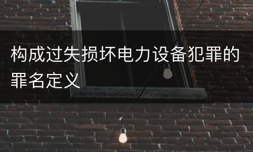 构成过失损坏电力设备犯罪的罪名定义