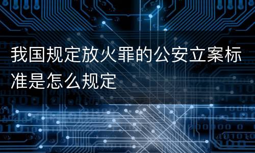 我国规定放火罪的公安立案标准是怎么规定
