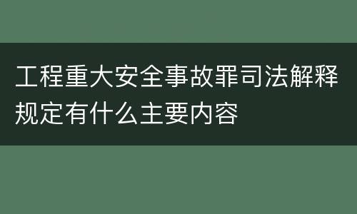 工程重大安全事故罪司法解释规定有什么主要内容