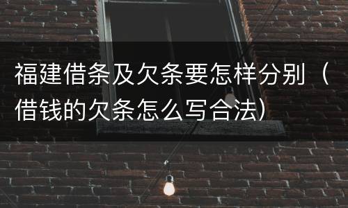 福建借条及欠条要怎样分别（借钱的欠条怎么写合法）