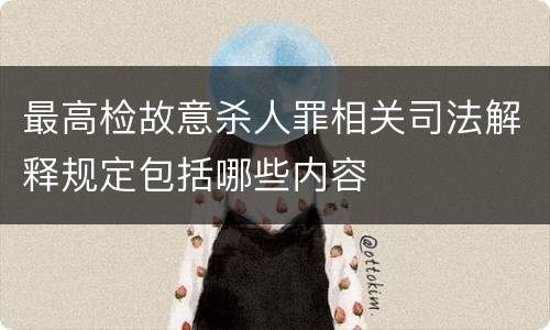 最高检故意杀人罪相关司法解释规定包括哪些内容