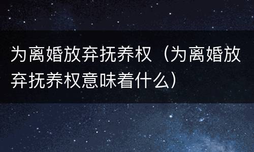 为离婚放弃抚养权（为离婚放弃抚养权意味着什么）