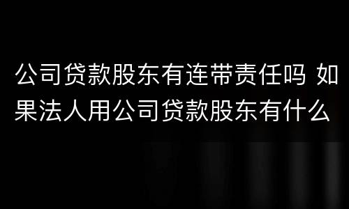 公司贷款股东有连带责任吗 如果法人用公司贷款股东有什么连带责任