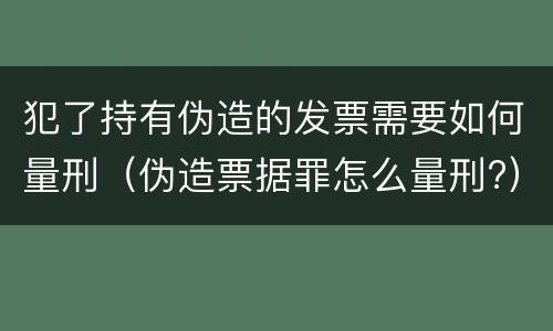 犯了持有伪造的发票需要如何量刑（伪造票据罪怎么量刑?）