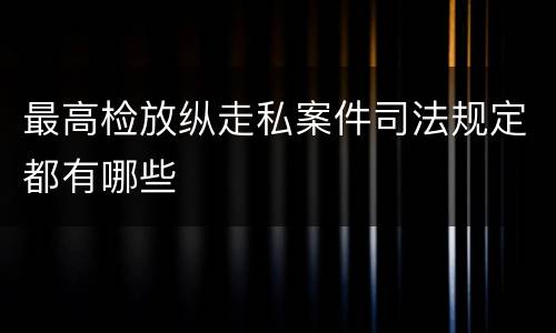 最高检放纵走私案件司法规定都有哪些