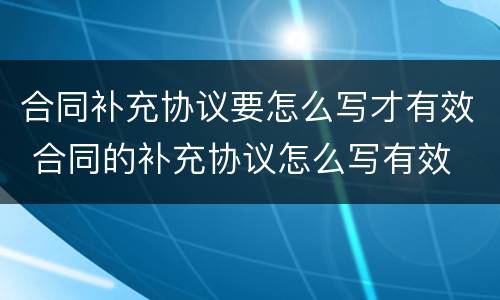 合同补充协议要怎么写才有效 合同的补充协议怎么写有效