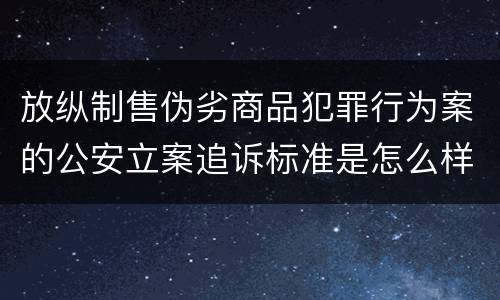 放纵制售伪劣商品犯罪行为案的公安立案追诉标准是怎么样规定