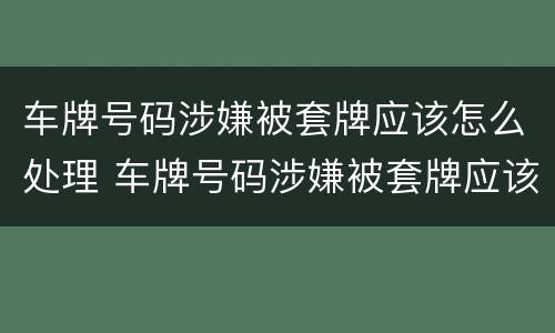 车牌号码涉嫌被套牌应该怎么处理 车牌号码涉嫌被套牌应该怎么处理呢