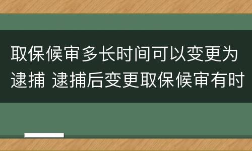 取保候审多长时间可以变更为逮捕 逮捕后变更取保候审有时间限制吗