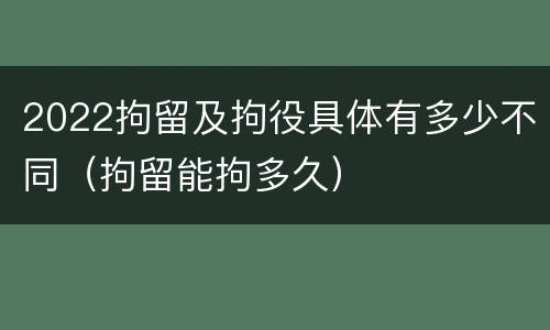 2022拘留及拘役具体有多少不同（拘留能拘多久）