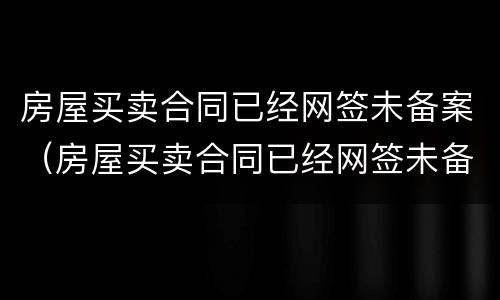 房屋买卖合同已经网签未备案（房屋买卖合同已经网签未备案怎么办）