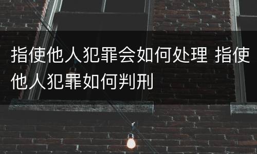 指使他人犯罪会如何处理 指使他人犯罪如何判刑