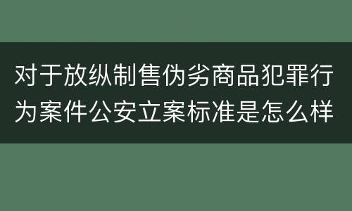 对于放纵制售伪劣商品犯罪行为案件公安立案标准是怎么样规定