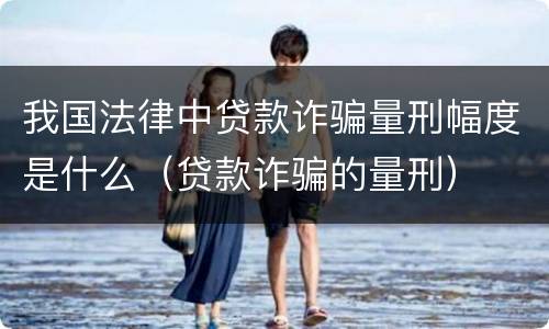 我国法律中贷款诈骗量刑幅度是什么（贷款诈骗的量刑）