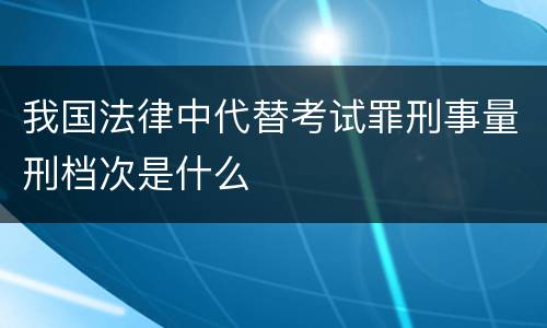 我国法律中代替考试罪刑事量刑档次是什么