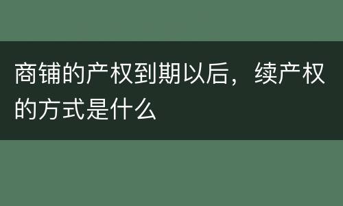 商铺的产权到期以后，续产权的方式是什么