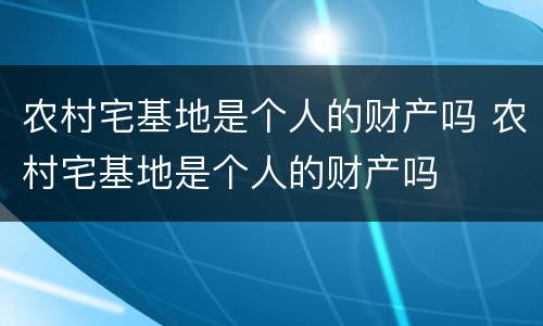 农村宅基地是个人的财产吗 农村宅基地是个人的财产吗