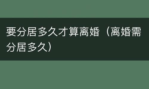 要分居多久才算离婚（离婚需分居多久）