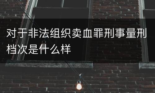 对于非法组织卖血罪刑事量刑档次是什么样