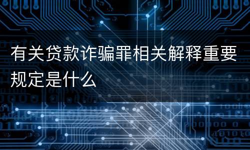 有关贷款诈骗罪相关解释重要规定是什么