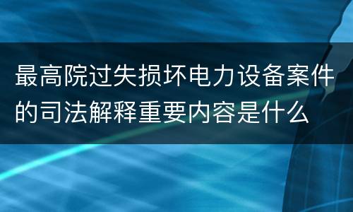 最高院过失损坏电力设备案件的司法解释重要内容是什么