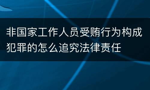 非国家工作人员受贿行为构成犯罪的怎么追究法律责任