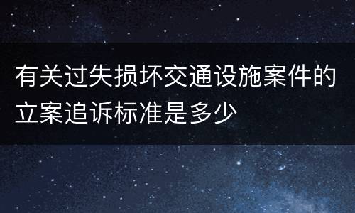 有关过失损坏交通设施案件的立案追诉标准是多少