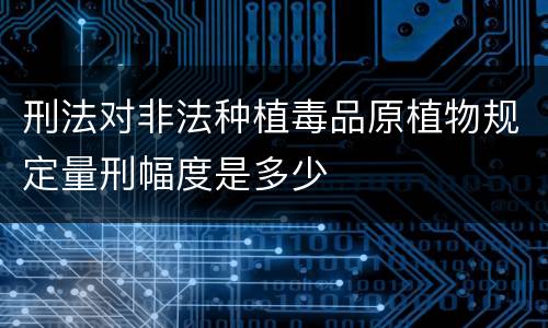 刑法对非法种植毒品原植物规定量刑幅度是多少