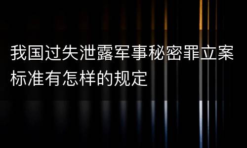 我国过失泄露军事秘密罪立案标准有怎样的规定