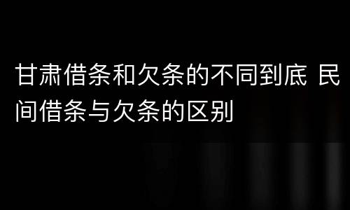 甘肃借条和欠条的不同到底 民间借条与欠条的区别