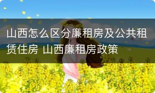 山西怎么区分廉租房及公共租赁住房 山西廉租房政策
