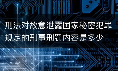 刑法对故意泄露国家秘密犯罪规定的刑事刑罚内容是多少