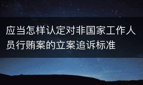 应当怎样认定对非国家工作人员行贿案的立案追诉标准