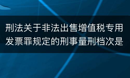 刑法关于非法出售增值税专用发票罪规定的刑事量刑档次是什么
