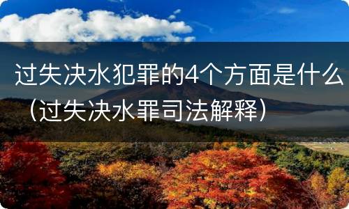 过失决水犯罪的4个方面是什么（过失决水罪司法解释）
