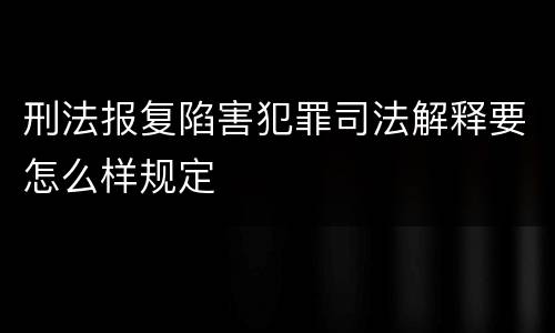 刑法报复陷害犯罪司法解释要怎么样规定