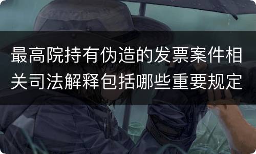 最高院持有伪造的发票案件相关司法解释包括哪些重要规定
