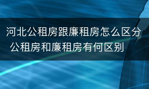 河北公租房跟廉租房怎么区分 公租房和廉租房有何区别