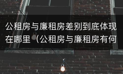 公租房与廉租房差别到底体现在哪里（公租房与廉租房有何区别）