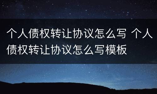 个人债权转让协议怎么写 个人债权转让协议怎么写模板