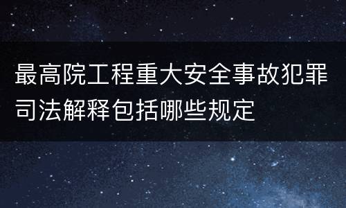 最高院工程重大安全事故犯罪司法解释包括哪些规定