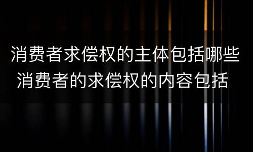 消费者求偿权的主体包括哪些 消费者的求偿权的内容包括