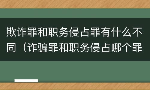 欺诈罪和职务侵占罪有什么不同（诈骗罪和职务侵占哪个罪重）