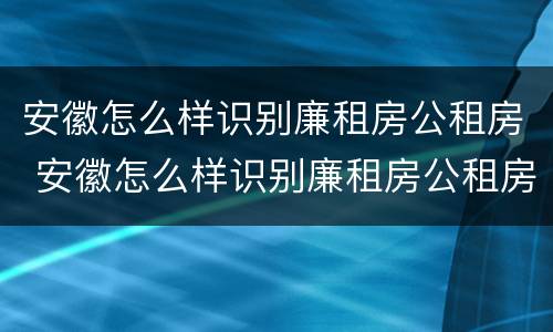 安徽怎么样识别廉租房公租房 安徽怎么样识别廉租房公租房名单