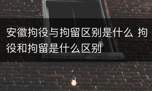 安徽拘役与拘留区别是什么 拘役和拘留是什么区别